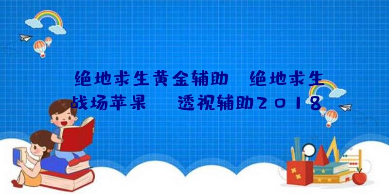 「绝地求生黄金辅助」|绝地求生战场苹果ios透视辅助2018